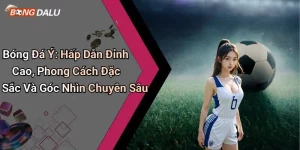 Bóng Đá Ý: Hấp Dẫn Đỉnh Cao, Phong Cách Đặc Sắc Và Góc Nhìn Chuyên Sâu