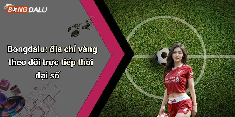 Bongdalu: địa chỉ vàng theo dõi trực tiếp thời đại số