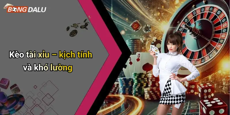 Kèo tài xỉu – kịch tính và khó lường