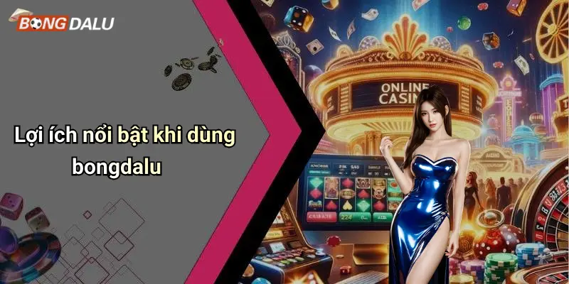 Lợi ích nổi bật khi dùng bongdalu