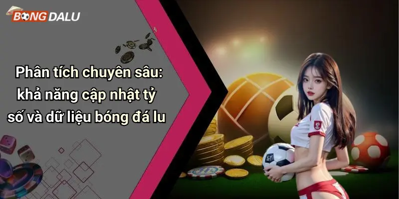 Phân tích chuyên sâu: khả năng cập nhật tỷ số và dữ liệu bóng đá lu