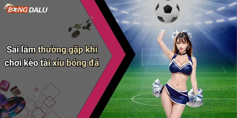 Sai lầm thường gặp khi chơi kèo tài xỉu bóng đá