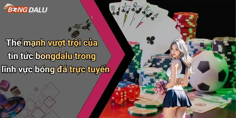 Thế mạnh vượt trội của tin tức bongdalu trong lĩnh vực bóng đá trực tuyến