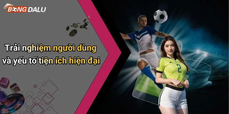 Trải nghiệm người dùng và yếu tố tiện ích hiện đại