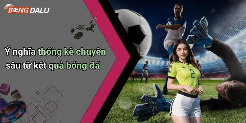Ý nghĩa thống kê chuyên sâu từ kết quả bóng đá