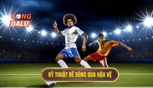 Kỹ thuật rê bóng qua hậu vệ