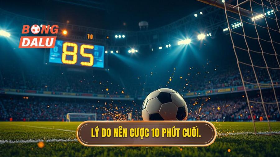 Lý do nên cược 10 phút cuối