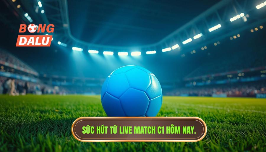 Tại sao Live match C1 hôm nay luôn là tâm điểm của giới mộ điệu?